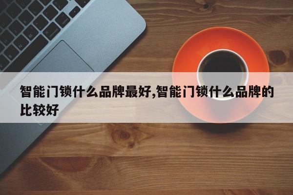 智能门锁什么品牌最好,智能门锁什么品牌的比较好 第1张