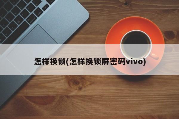 怎样换锁(怎样换锁屏密码vivo)