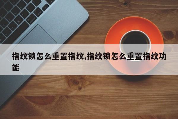 指纹锁怎么重置指纹,指纹锁怎么重置指纹功能 第1张