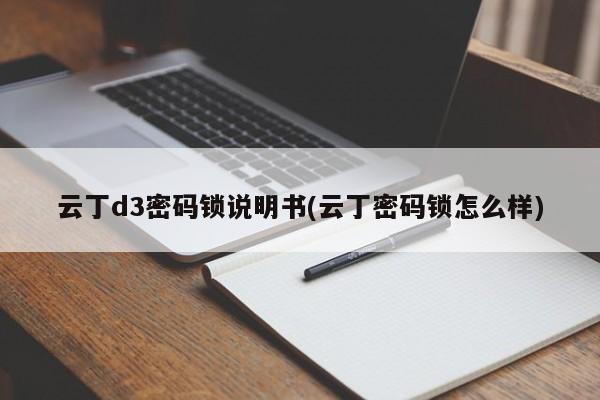 云丁d3密码锁说明书(云丁密码锁怎么样) 第1张