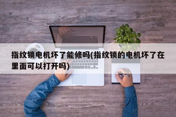 指纹锁电机坏了能修吗(指纹锁的电机坏了在里面可以打开吗)