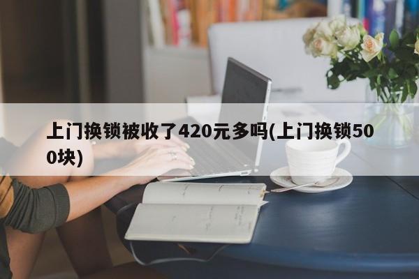 上门换锁被收了420元多吗(上门换锁500块) 第1张