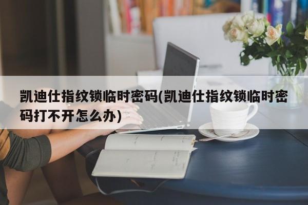 凯迪仕指纹锁临时密码(凯迪仕指纹锁临时密码打不开怎么办)