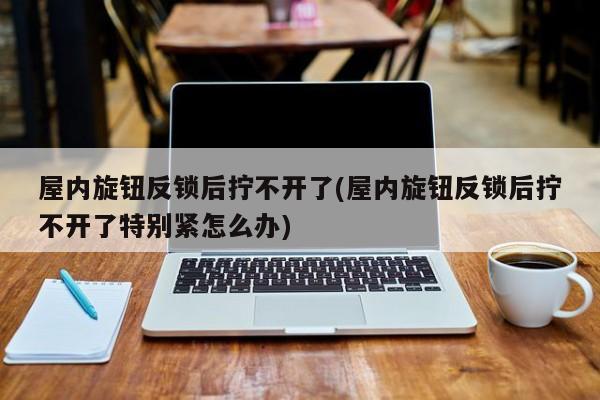 屋内旋钮反锁后拧不开了(屋内旋钮反锁后拧不开了特别紧怎么办) 第1张