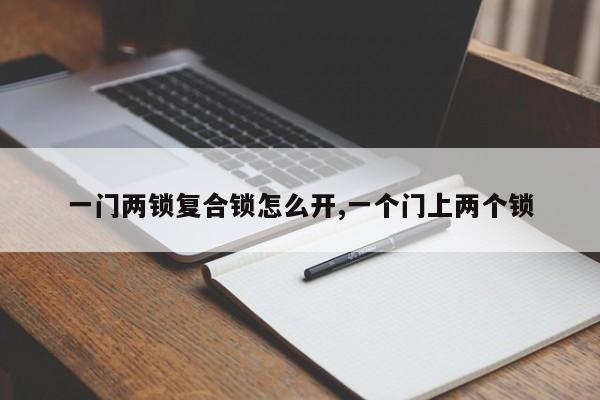 一门两锁复合锁怎么开,一个门上两个锁