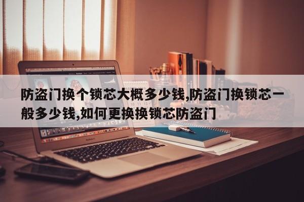 防盗门换个锁芯大概多少钱,防盗门换锁芯一般多少钱,如何更换换锁芯防盗门