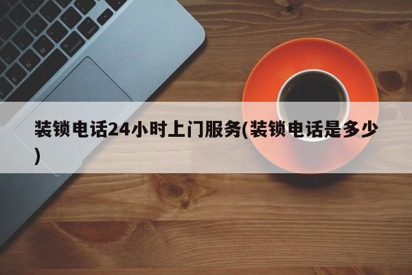 装锁电话24小时上门服务(装锁电话是多少) 第1张