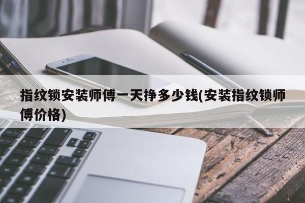 指纹锁安装师傅一天挣多少钱(安装指纹锁师傅价格) 第1张