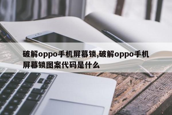 破解oppo手机屏幕锁,破解oppo手机屏幕锁图案代码是什么 第1张