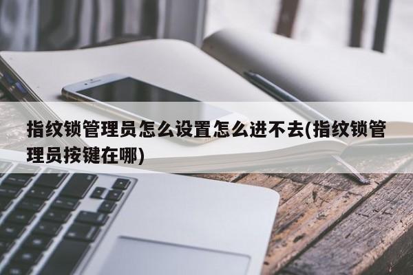 指纹锁管理员怎么设置怎么进不去(指纹锁管理员按键在哪)