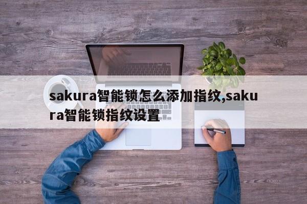 sakura智能锁怎么添加指纹,sakura智能锁指纹设置