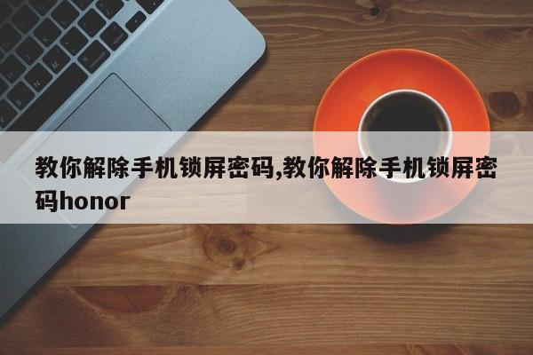 教你解除手机锁屏密码,教你解除手机锁屏密码honor 第1张