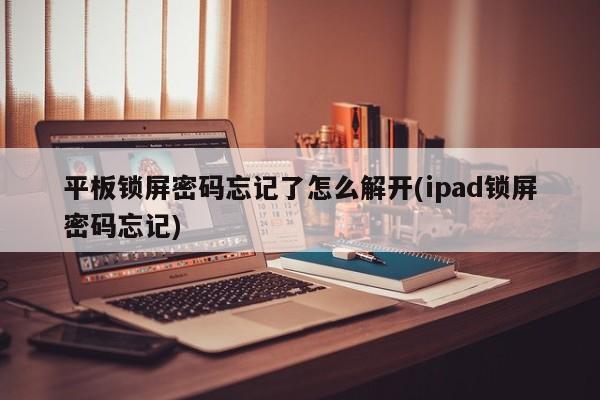 平板锁屏密码忘记了怎么解开(ipad锁屏密码忘记) 第1张