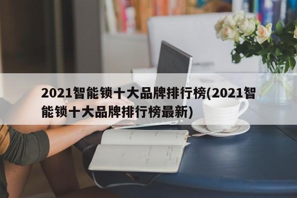 2021智能锁十大品牌排行榜(2021智能锁十大品牌排行榜最新)