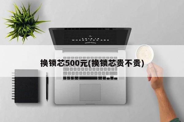 换锁芯500元(换锁芯贵不贵) 第1张