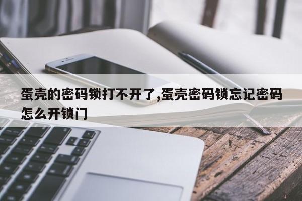 蛋壳的密码锁打不开了,蛋壳密码锁忘记密码怎么开锁门 第1张