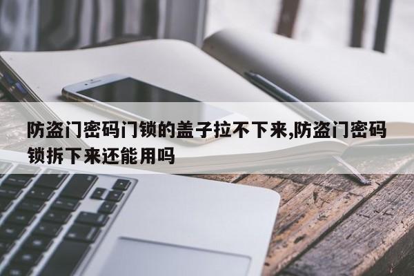 防盗门密码门锁的盖子拉不下来,防盗门密码锁拆下来还能用吗 第1张