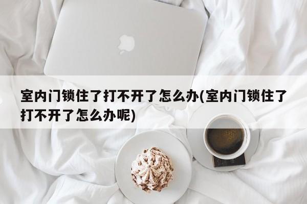 室内门锁住了打不开了怎么办(室内门锁住了打不开了怎么办呢) 第1张