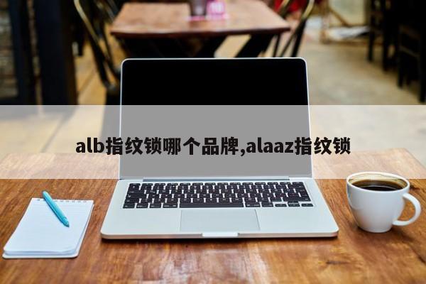 alb指纹锁哪个品牌,alaaz指纹锁 第1张