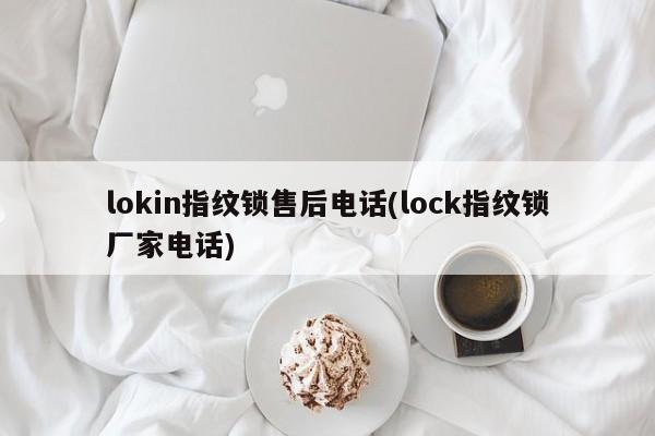 lokin指纹锁售后电话(lock指纹锁厂家电话) 第1张