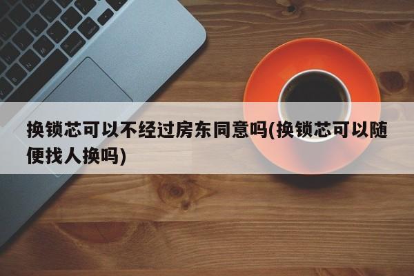 换锁芯可以不经过房东同意吗(换锁芯可以随便找人换吗) 第1张