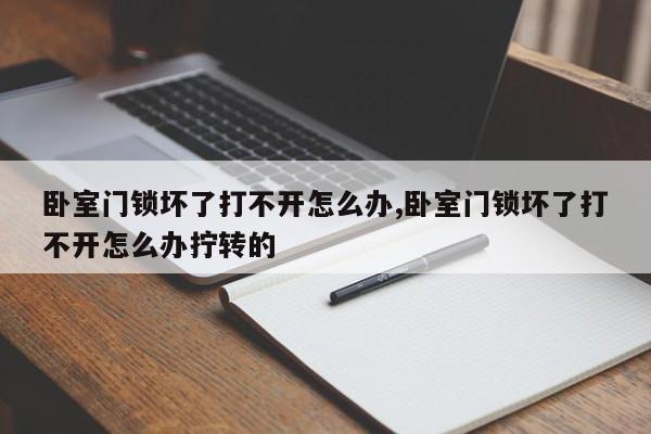 卧室门锁坏了打不开怎么办,卧室门锁坏了打不开怎么办拧转的 第1张