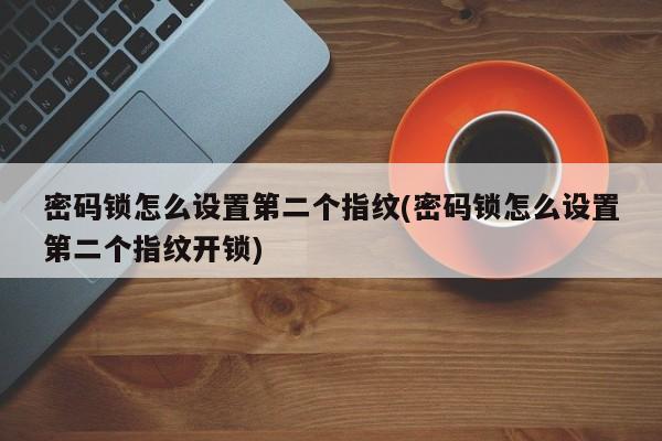 密码锁怎么设置第二个指纹(密码锁怎么设置第二个指纹开锁) 第1张