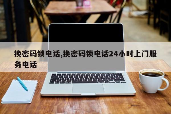 换密码锁电话,换密码锁电话24小时上门服务电话 第1张