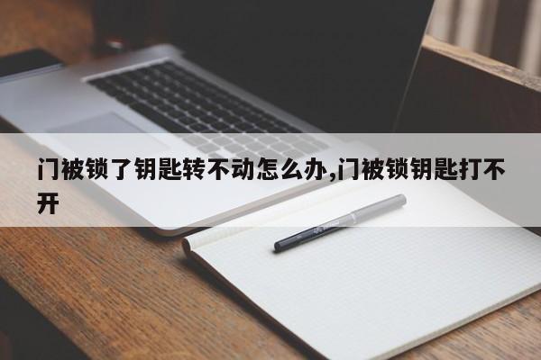 门被锁了钥匙转不动怎么办,门被锁钥匙打不开