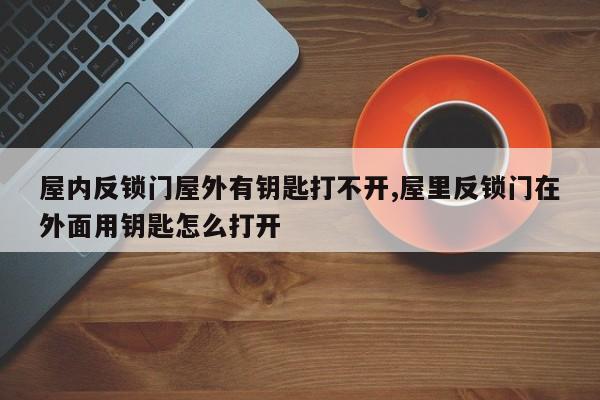 屋内反锁门屋外有钥匙打不开,屋里反锁门在外面用钥匙怎么打开 第1张