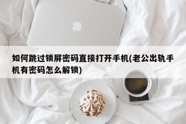 如何跳过锁屏密码直接打开手机(老公出轨手机有密码怎么解锁)