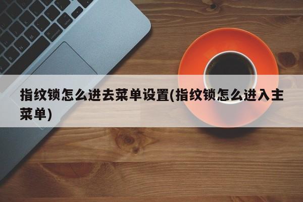 指纹锁怎么进去菜单设置(指纹锁怎么进入主菜单)