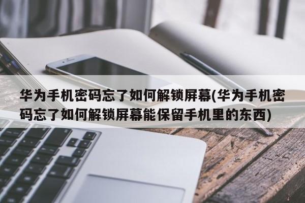 华为手机密码忘了如何解锁屏幕(华为手机密码忘了如何解锁屏幕能保留手机里的东西)