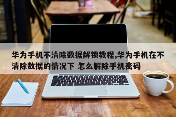 华为手机不清除数据解锁教程,华为手机在不清除数据的情况下 怎么解除手机密码 第1张