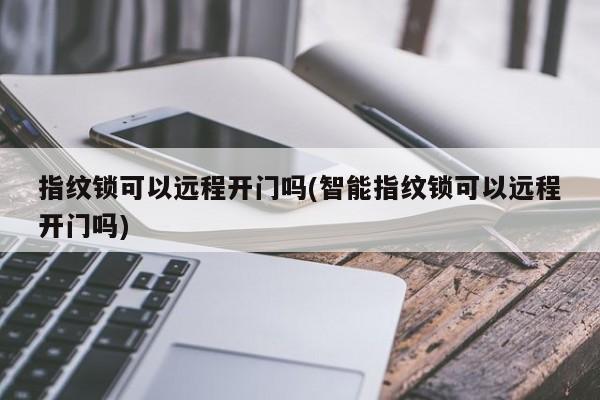 指纹锁可以远程开门吗(智能指纹锁可以远程开门吗)