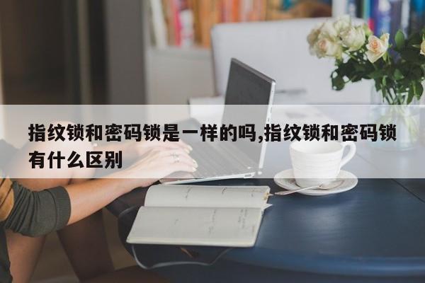 指纹锁和密码锁是一样的吗,指纹锁和密码锁有什么区别