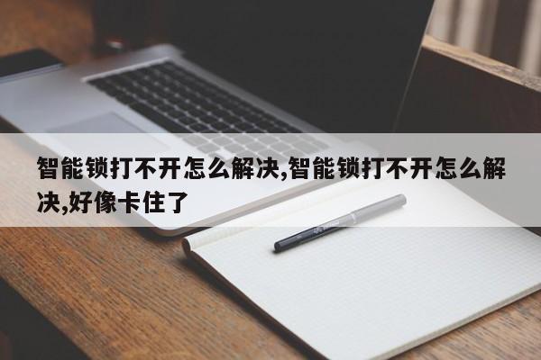 智能锁打不开怎么解决,智能锁打不开怎么解决,好像卡住了