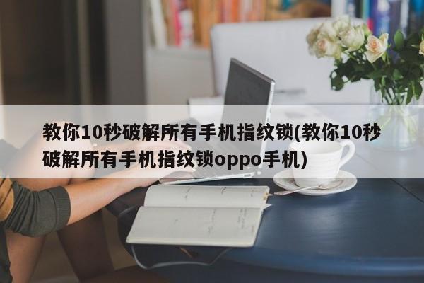 教你10秒破解所有手机指纹锁(教你10秒破解所有手机指纹锁oppo手机)