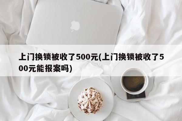 上门换锁被收了500元(上门换锁被收了500元能报案吗) 第1张