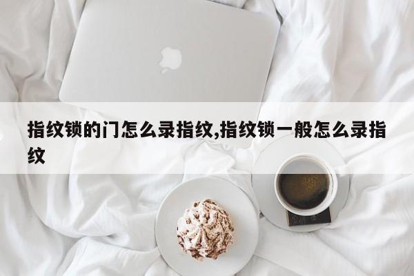 指纹锁的门怎么录指纹,指纹锁一般怎么录指纹 第1张