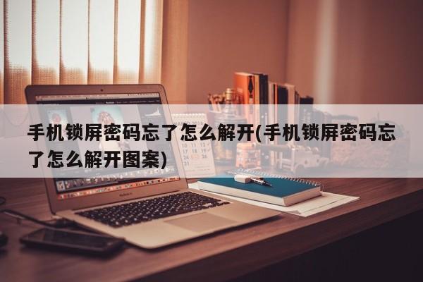 手机锁屏密码忘了怎么解开(手机锁屏密码忘了怎么解开图案)