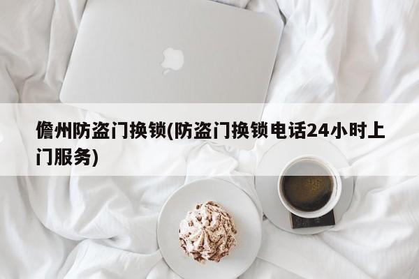 儋州防盗门换锁(防盗门换锁电话24小时上门服务)