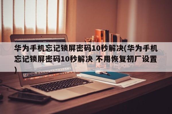 华为手机忘记锁屏密码10秒解决(华为手机忘记锁屏密码10秒解决 不用恢复初厂设置)