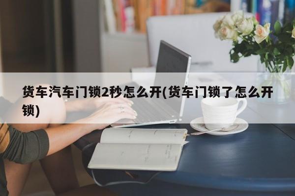 货车汽车门锁2秒怎么开(货车门锁了怎么开锁) 第1张