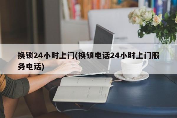 换锁24小时上门(换锁电话24小时上门服务电话)