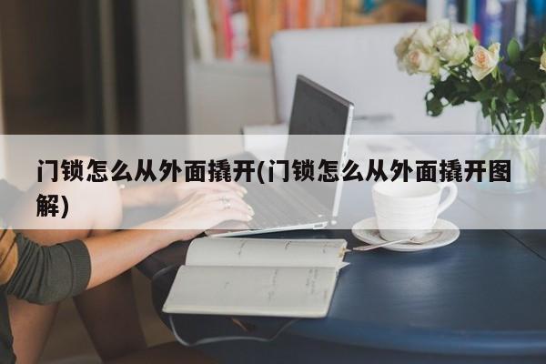 门锁怎么从外面撬开(门锁怎么从外面撬开图解) 第1张