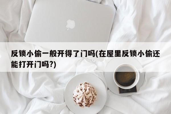 反锁小偷一般开得了门吗(在屋里反锁小偷还能打开门吗?)