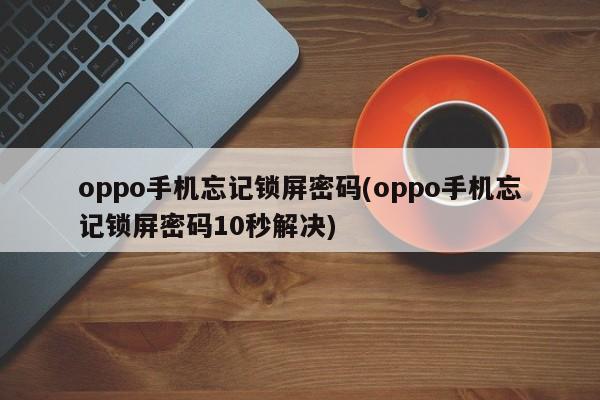 oppo手机忘记锁屏密码(oppo手机忘记锁屏密码10秒解决)