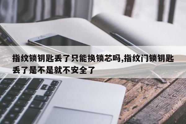 指纹锁钥匙丢了只能换锁芯吗,指纹门锁钥匙丢了是不是就不安全了 第1张