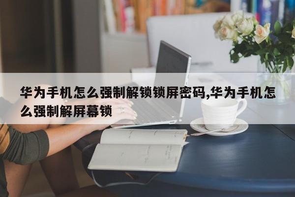 华为手机怎么强制解锁锁屏密码,华为手机怎么强制解屏幕锁